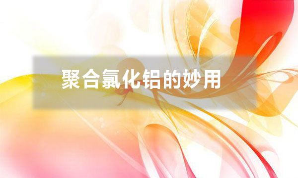 聚合氯化鋁的妙用？除了給污水治理時加入一些，還有哪些妙用？