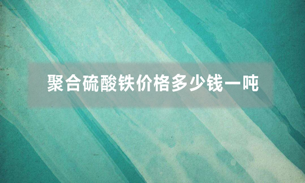 聚合硫酸鐵價(jià)格多少錢(qián)一噸（聚合硫酸鐵批發(fā)價(jià)是多少）