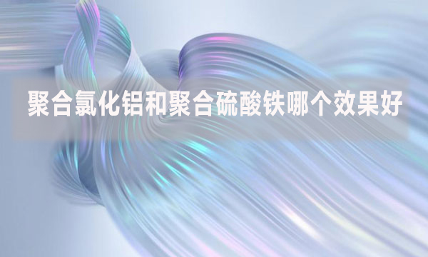 聚合氯化鋁和聚合硫酸鐵哪個(gè)效果好？