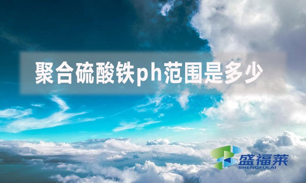 聚合硫酸鐵ph范圍是多少？