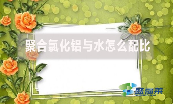 聚合氯化鋁與水怎么配比？配比比例是多少？