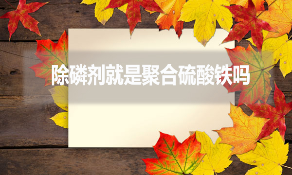 除磷劑就是聚合硫酸鐵嗎？（常見除磷劑有哪些？）